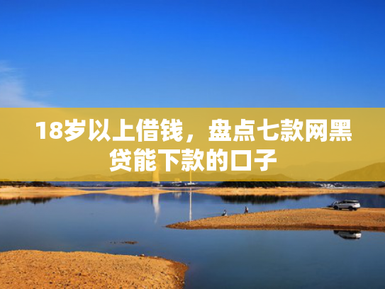 18岁以上借钱，盘点七款网黑贷能下款的口子