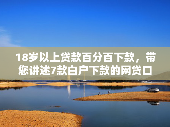18岁以上贷款百分百下款，带您讲述7款白户下款的网贷口子