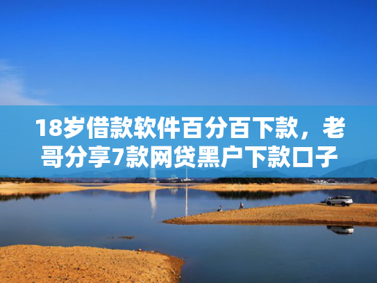 18岁借款软件百分百下款，老哥分享7款网贷黑户下款口子