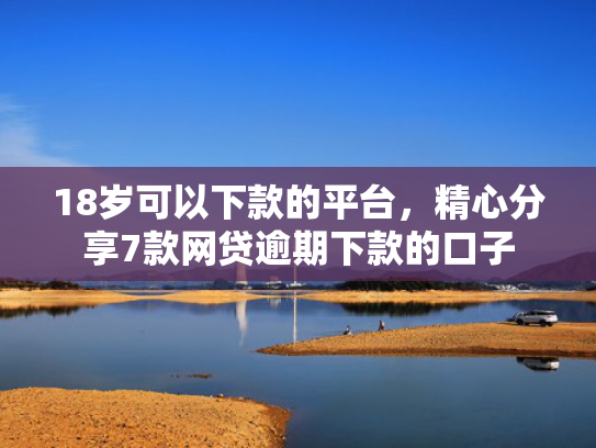 18岁可以下款的平台，精心分享7款网贷逾期下款的口子