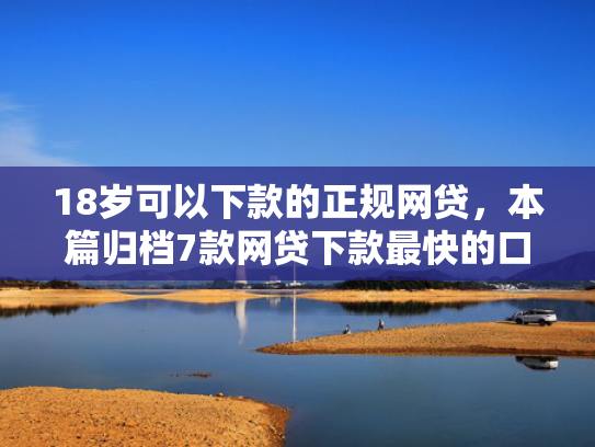 18岁可以下款的正规网贷，本篇归档7款网贷下款最快的口子