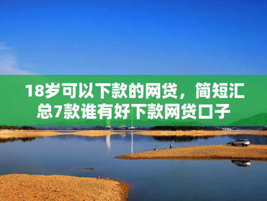 18岁可以下款的网贷，简短汇总7款谁有好下款网贷口子
