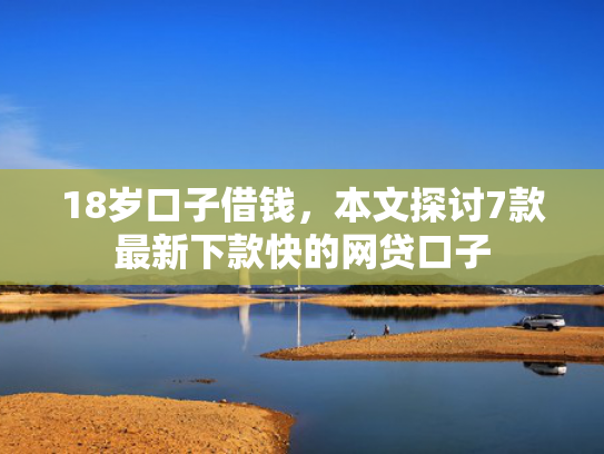 18岁口子借钱，本文探讨7款最新下款快的网贷口子