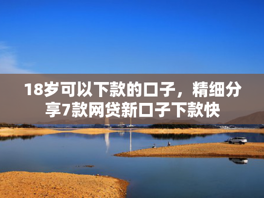 18岁可以下款的口子，精细分享7款网贷新口子下款快