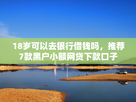 18岁可以去银行借钱吗，推荐7款黑户小额网贷下款口子  第1张