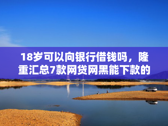 18岁可以向银行借钱吗，隆重汇总7款网贷网黑能下款的口子  第1张