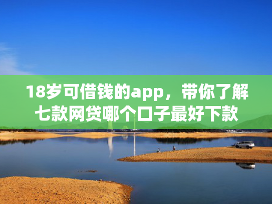 18岁可借钱的app，带你了解七款网贷哪个口子最好下款  第1张