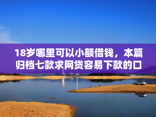 18岁哪里可以小额借钱，本篇归档七款求网贷容易下款的口子  第1张