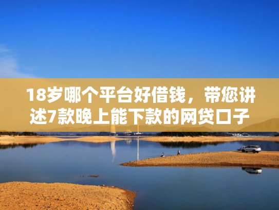 18岁哪个平台好借钱，带您讲述7款晚上能下款的网贷口子  第1张