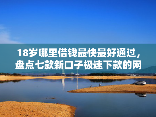 18岁哪里借钱最快最好通过，盘点七款新口子极速下款的网贷  第1张