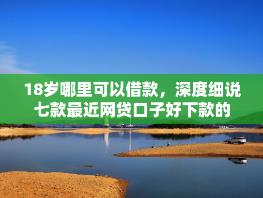 18岁哪里可以借款，深度细说七款最近网贷口子好下款的  第1张