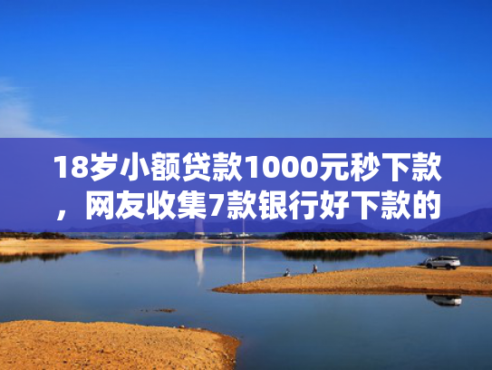 18岁小额贷款1000元秒下款，网友收集7款银行好下款的网贷口子