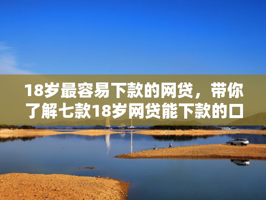 18岁最容易下款的网贷，带你了解七款18岁网贷能下款的口子