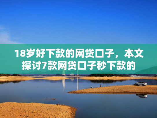 18岁好下款的网贷口子，本文探讨7款网贷口子秒下款的