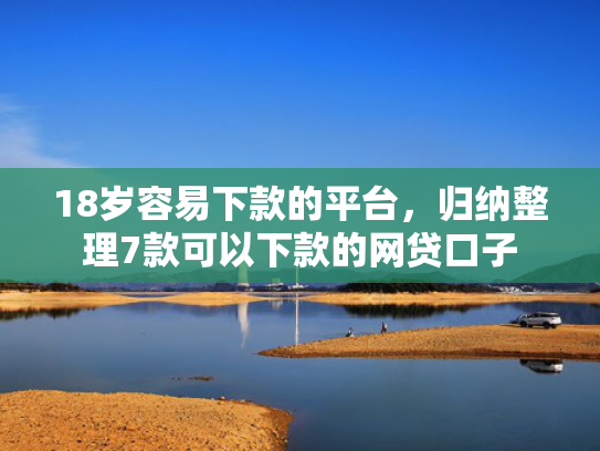 18岁容易下款的平台，归纳整理7款可以下款的网贷口子