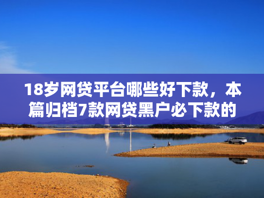 18岁网贷平台哪些好下款，本篇归档7款网贷黑户必下款的口子  第1张