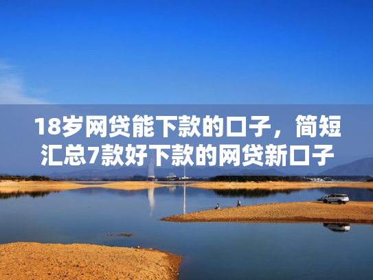 18岁网贷能下款的口子，简短汇总7款好下款的网贷新口子