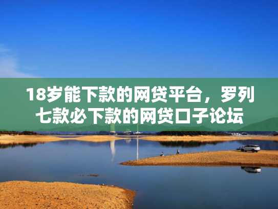 18岁能下款的网贷平台，罗列七款必下款的网贷口子论坛  第1张