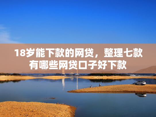18岁能下款的网贷，整理七款有哪些网贷口子好下款