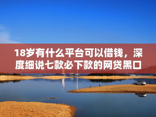 18岁有什么平台可以借钱，深度细说七款必下款的网贷黑口子
