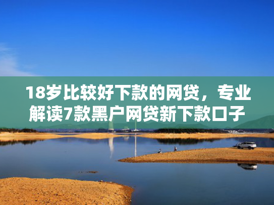 18岁比较好下款的网贷，专业解读7款黑户网贷新下款口子