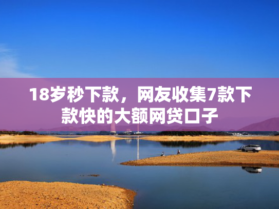 18岁秒下款，网友收集7款下款快的大额网贷口子  第1张