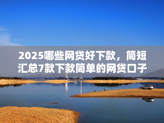 2025哪些网贷好下款，简短汇总7款下款简单的网贷口子
