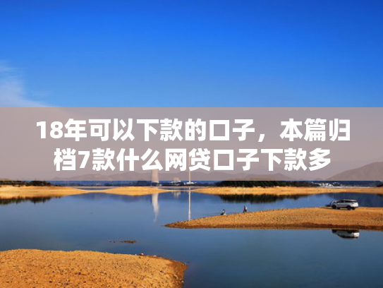 18年可以下款的口子，本篇归档7款什么网贷口子下款多  第1张