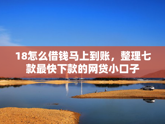18怎么借钱马上到账，整理七款最快下款的网贷小口子  第1张