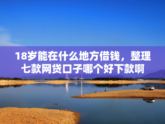 18岁能在什么地方借钱，整理七款网贷口子哪个好下款啊