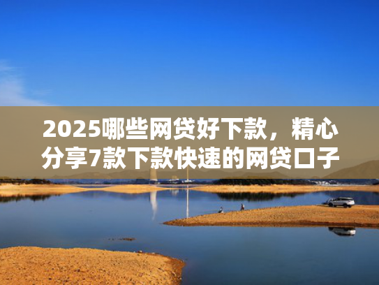 2025哪些网贷好下款，精心分享7款下款快速的网贷口子