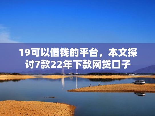 19可以借钱的平台，本文探讨7款22年下款网贷口子