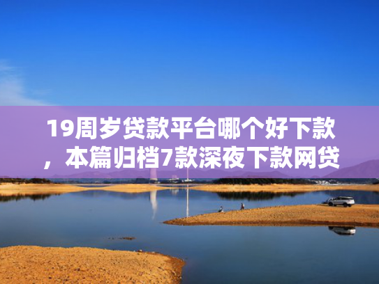 19周岁贷款平台哪个好下款，本篇归档7款深夜下款网贷口子