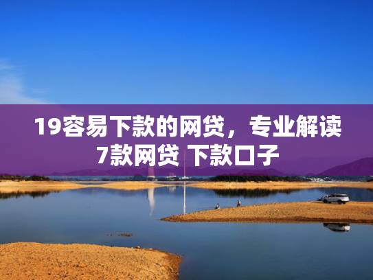 19容易下款的网贷，专业解读7款网贷 下款口子
