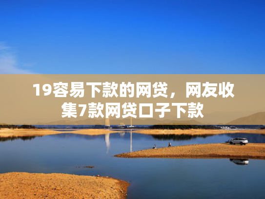 19容易下款的网贷，网友收集7款网贷口子下款