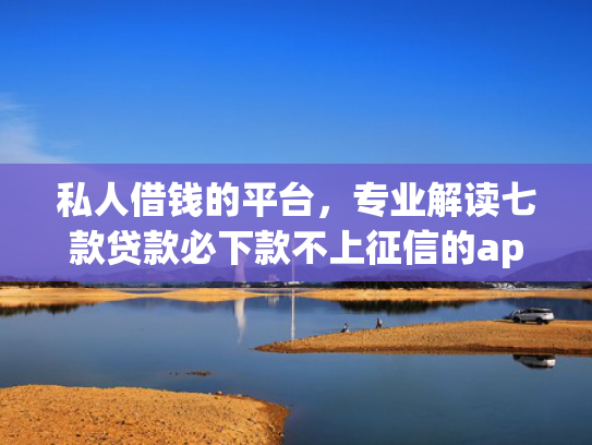 私人借钱的平台，专业解读七款贷款必下款不上征信的app  第1张