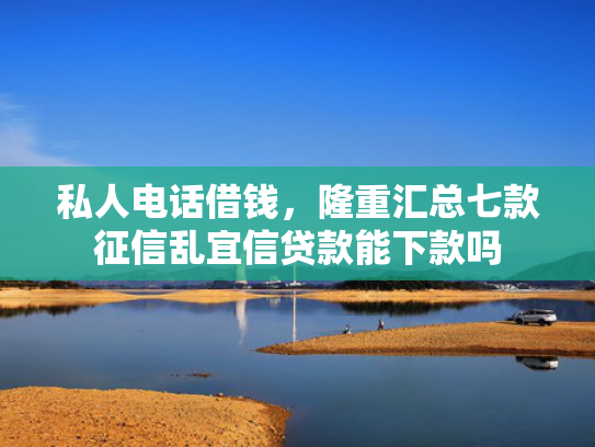 私人电话借钱，隆重汇总七款征信乱宜信贷款能下款吗  第1张