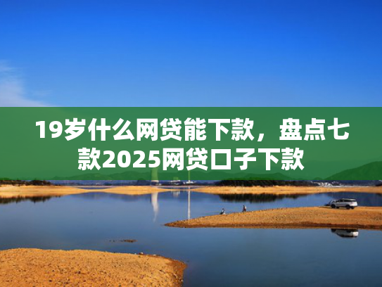 19岁什么网贷能下款，盘点七款2025网贷口子下款