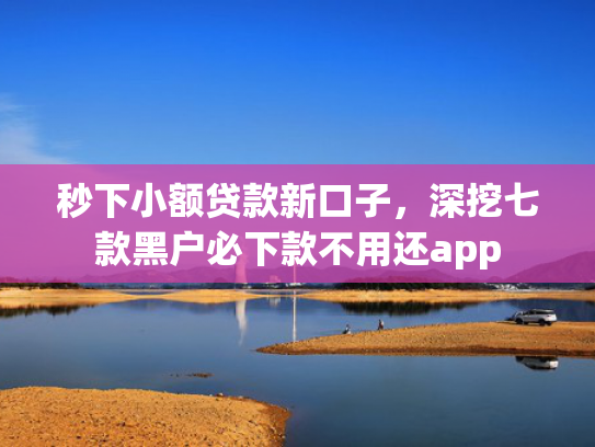 秒下小额贷款新口子，深挖七款黑户必下款不用还app  第1张
