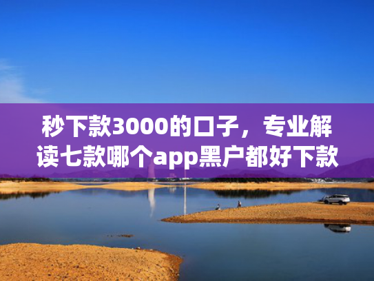 秒下款3000的口子，专业解读七款哪个app黑户都好下款  第1张
