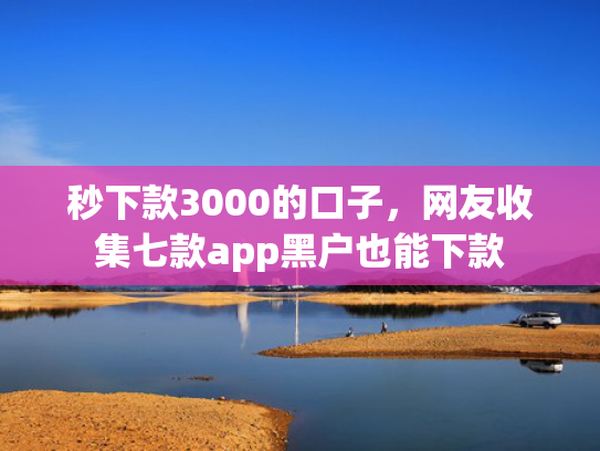 秒下款3000的口子，网友收集七款app黑户也能下款  第1张