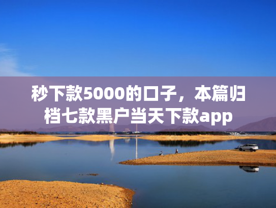 秒下款5000的口子，本篇归档七款黑户当天下款app