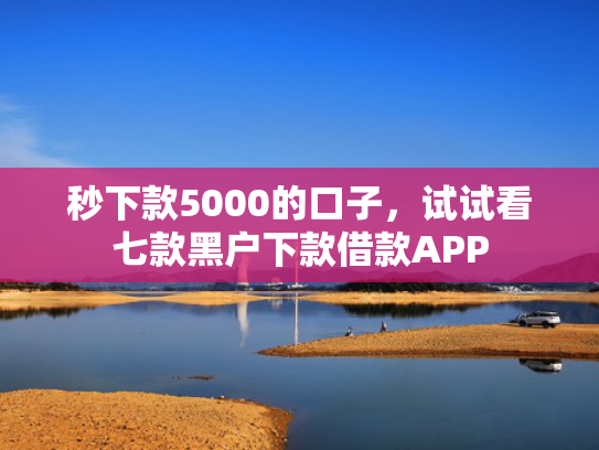 秒下款5000的口子，试试看七款黑户下款借款APP