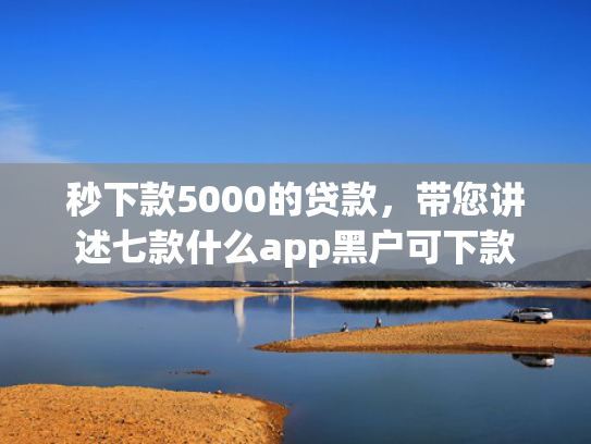 秒下款5000的贷款，带您讲述七款什么app黑户可下款