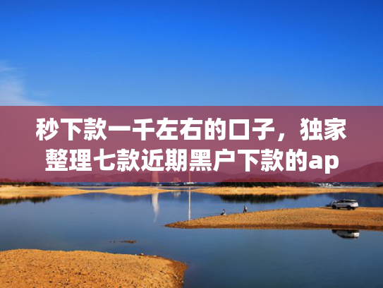 秒下款一千左右的口子，独家整理七款近期黑户下款的app