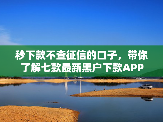 秒下款不查征信的口子，带你了解七款最新黑户下款APP