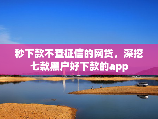 秒下款不查征信的网贷，深挖七款黑户好下款的app