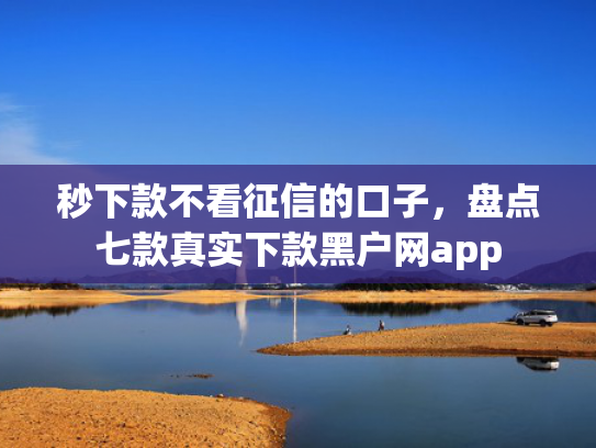 秒下款不看征信的口子，盘点七款真实下款黑户网app