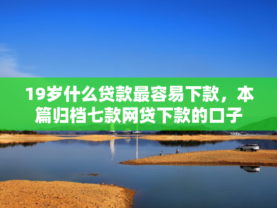 19岁什么贷款最容易下款，本篇归档七款网贷下款的口子