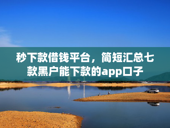 秒下款借钱平台，简短汇总七款黑户能下款的app口子